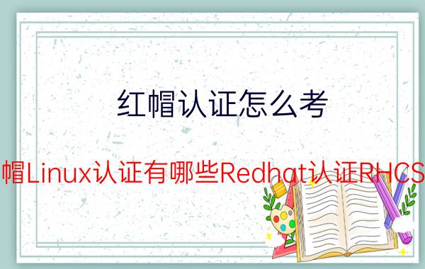 红帽认证怎么考 红帽Linux认证有哪些Redhat认证RHCSA RHCE认证考试费用是多少钱？